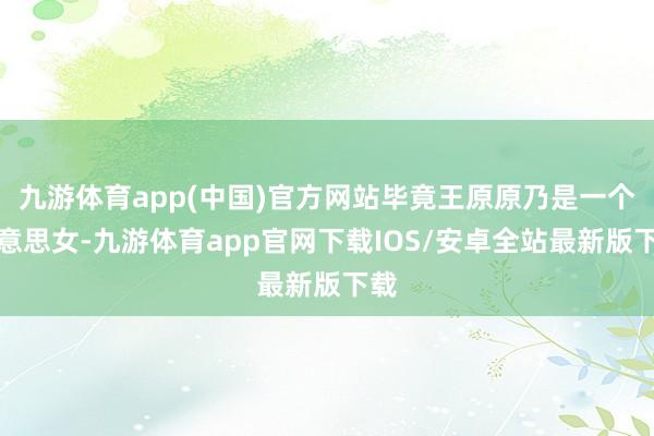 九游体育app(中国)官方网站毕竟王原原乃是一个好意思女-九游体育app官网下载IOS/安卓全站最新版下载