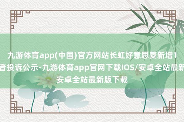 九游体育app(中国)官方网站长虹好意思菱新增1件破钞者投诉公示-九游体育app官网下载IOS/安卓全站最新版下载