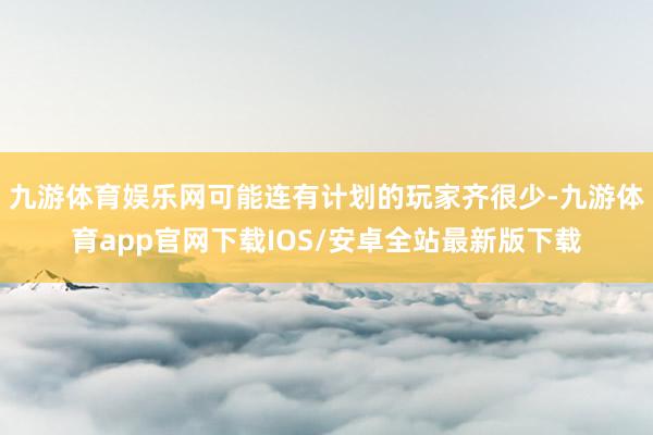 九游体育娱乐网可能连有计划的玩家齐很少-九游体育app官网下载IOS/安卓全站最新版下载