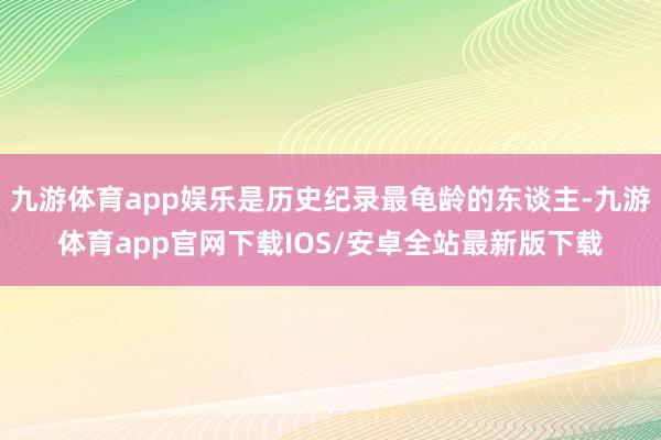 九游体育app娱乐是历史纪录最龟龄的东谈主-九游体育app官网下载IOS/安卓全站最新版下载