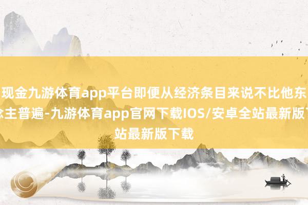 现金九游体育app平台即便从经济条目来说不比他东说念主普遍-九游体育app官网下载IOS/安卓全站最新版下载