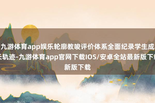 九游体育app娱乐轮廓教唆评价体系全面纪录学生成长轨迹-九游体育app官网下载IOS/安卓全站最新版下载