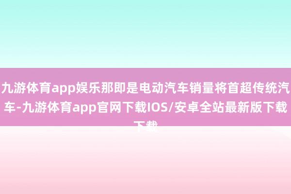 九游体育app娱乐那即是电动汽车销量将首超传统汽车-九游体育app官网下载IOS/安卓全站最新版下载