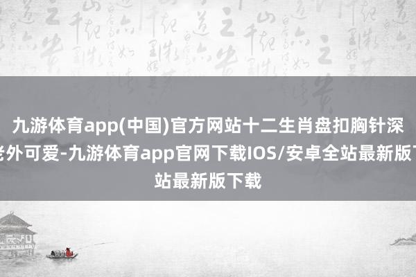 九游体育app(中国)官方网站十二生肖盘扣胸针深受老外可爱-九游体育app官网下载IOS/安卓全站最新版下载