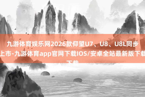 九游体育娱乐网2026款仰望U7、U8、U8L同步上市-九游体育app官网下载IOS/安卓全站最新版下载