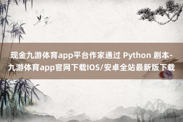 现金九游体育app平台作家通过 Python 剧本-九游体育app官网下载IOS/安卓全站最新版下载