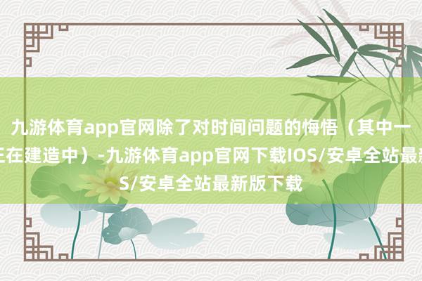 九游体育app官网除了对时间问题的悔悟（其中一些问题正在建造中）-九游体育app官网下载IOS/安卓全站最新版下载