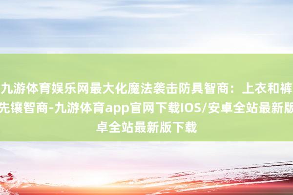九游体育娱乐网最大化魔法袭击防具智商：上衣和裤子优先镶智商-九游体育app官网下载IOS/安卓全站最新版下载