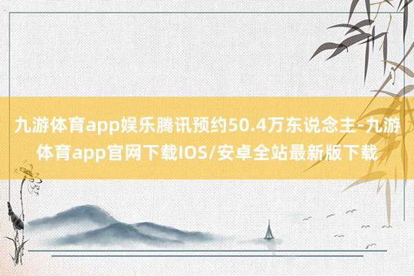 九游体育app娱乐腾讯预约50.4万东说念主-九游体育app官网下载IOS/安卓全站最新版下载