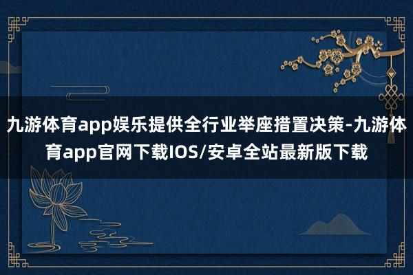 九游体育app娱乐提供全行业举座措置决策-九游体育app官网下载IOS/安卓全站最新版下载