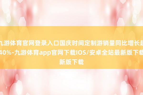 九游体育官网登录入口国庆时间定制游销量同比增长超40%-九游体育app官网下载IOS/安卓全站最新版下载