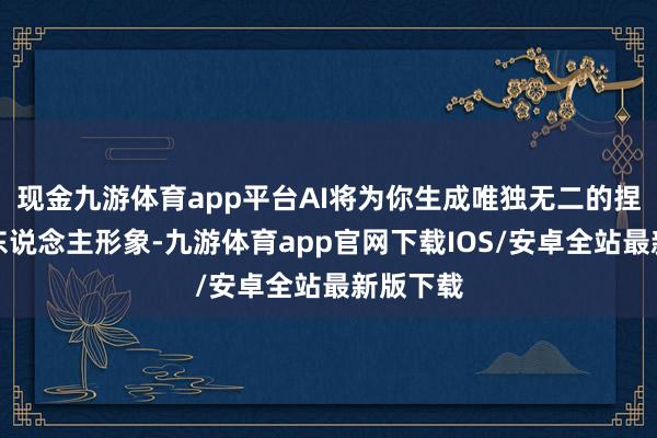 现金九游体育app平台AI将为你生成唯独无二的捏造数字东说念主形象-九游体育app官网下载IOS/安卓全站最新版下载